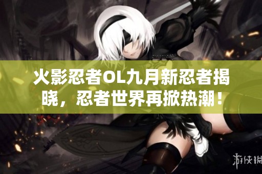火影忍者OL九月新忍者揭晓，忍者世界再掀热潮！