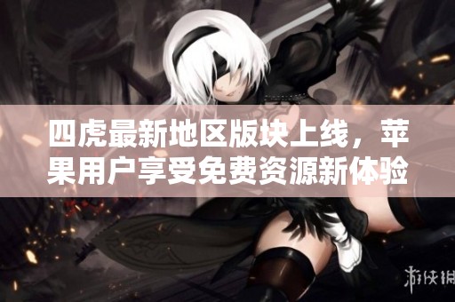 四虎最新地区版块上线，苹果用户享受免费资源新体验