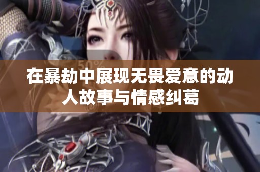在暴劫中展现无畏爱意的动人故事与情感纠葛