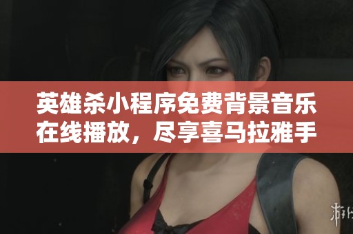 英雄杀小程序免费背景音乐在线播放，尽享喜马拉雅手机版的精彩体验