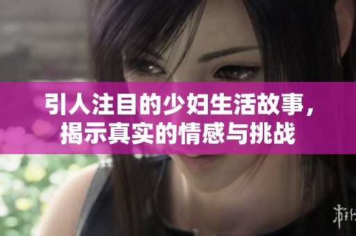 引人注目的少妇生活故事，揭示真实的情感与挑战