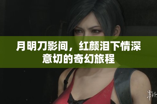 月明刀影间，红颜泪下情深意切的奇幻旅程