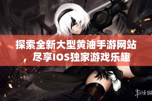 探索全新大型黄油手游网站，尽享IOS独家游戏乐趣
