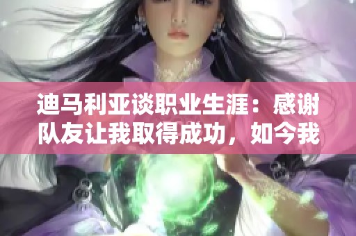 迪马利亚谈职业生涯：感谢队友让我取得成功，如今我回归平凡