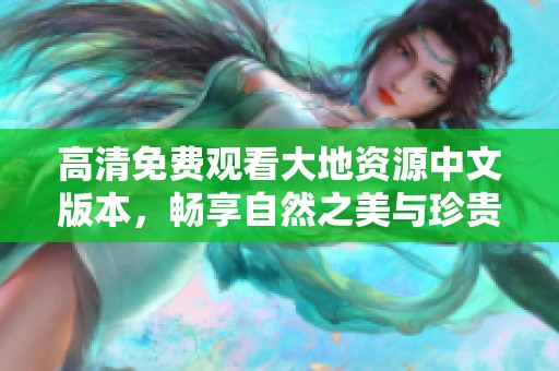 高清免费观看大地资源中文版本，畅享自然之美与珍贵资源