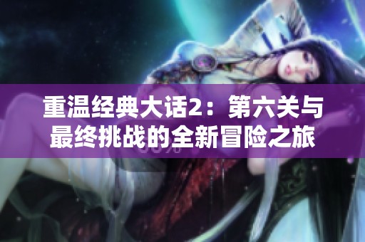 重温经典大话2：第六关与最终挑战的全新冒险之旅