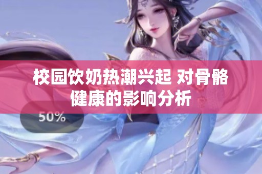 校园饮奶热潮兴起 对骨骼健康的影响分析