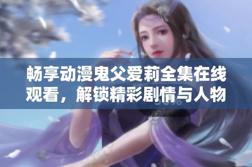 畅享动漫鬼父爱莉全集在线观看，解锁精彩剧情与人物故事