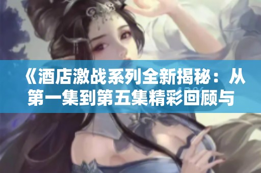 《酒店激战系列全新揭秘：从第一集到第五集精彩回顾与分析》