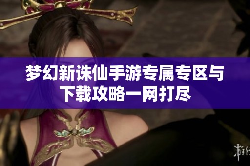 梦幻新诛仙手游专属专区与下载攻略一网打尽
