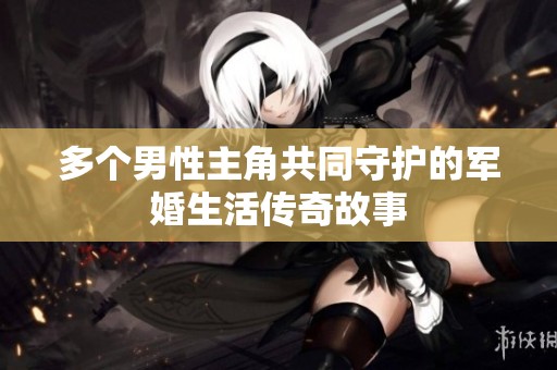多个男性主角共同守护的军婚生活传奇故事