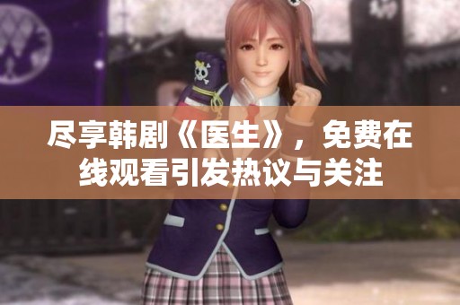 尽享韩剧《医生》，免费在线观看引发热议与关注