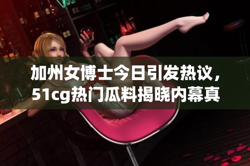 加州女博士今日引发热议，51cg热门瓜料揭晓内幕真相