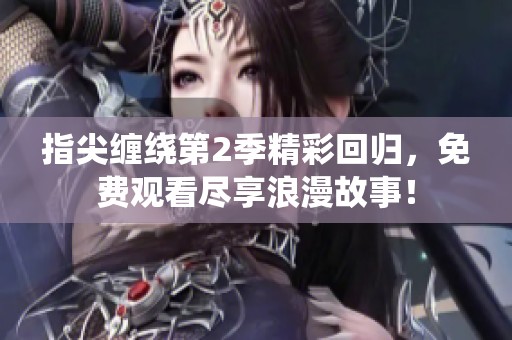 指尖缠绕第2季精彩回归，免费观看尽享浪漫故事！