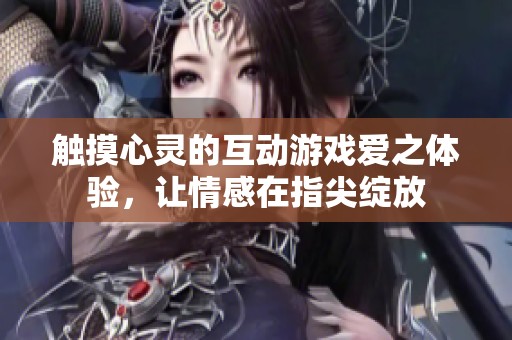 触摸心灵的互动游戏爱之体验，让情感在指尖绽放