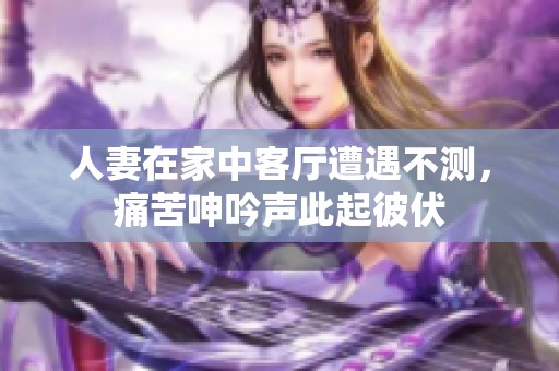 人妻在家中客厅遭遇不测，痛苦呻吟声此起彼伏