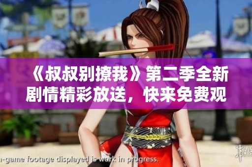 《叔叔别撩我》第二季全新剧情精彩放送，快来免费观看吧！