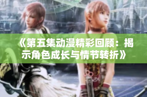 《第五集动漫精彩回顾：揭示角色成长与情节转折》