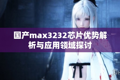 国产max3232芯片优势解析与应用领域探讨