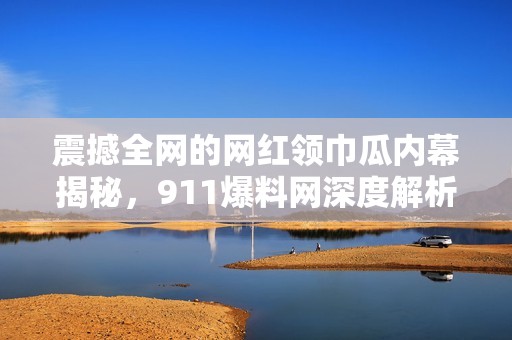 震撼全网的网红领巾瓜内幕揭秘，911爆料网深度解析