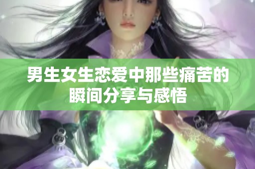 男生女生恋爱中那些痛苦的瞬间分享与感悟