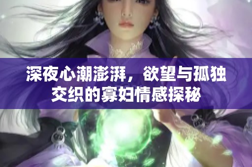 深夜心潮澎湃，欲望与孤独交织的寡妇情感探秘
