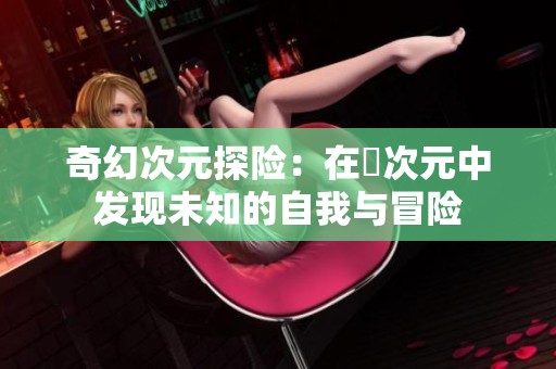 奇幻次元探险：在囧次元中发现未知的自我与冒险