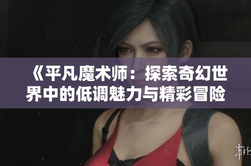 《平凡魔术师：探索奇幻世界中的低调魅力与精彩冒险》