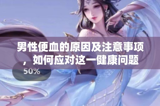 男性便血的原因及注意事项，如何应对这一健康问题