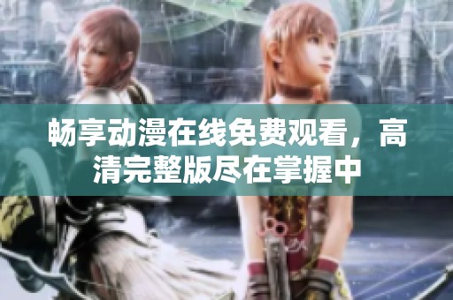 畅享动漫在线免费观看，高清完整版尽在掌握中