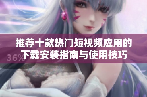 推荐十款热门短视频应用的下载安装指南与使用技巧