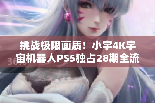 挑战极限画质！小宇4K宇宙机器人PS5独占28期全流程揭秘