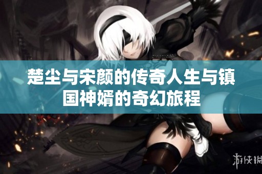 楚尘与宋颜的传奇人生与镇国神婿的奇幻旅程