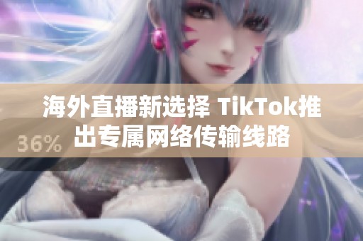 海外直播新选择 TikTok推出专属网络传输线路