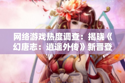 网络游戏热度调查：揭晓《幻唐志：逍遥外传》新晋登场表现