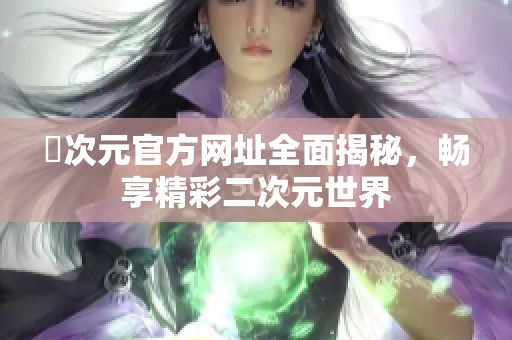 囧次元官方网址全面揭秘，畅享精彩二次元世界