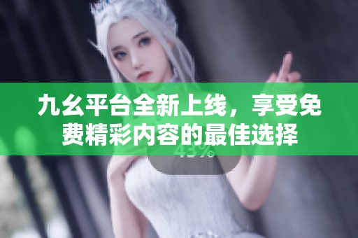 九幺平台全新上线，享受免费精彩内容的最佳选择