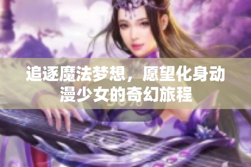 追逐魔法梦想，愿望化身动漫少女的奇幻旅程