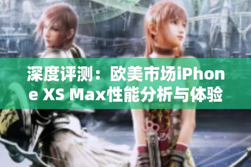 深度评测：欧美市场iPhone XS Max性能分析与体验分享