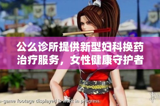 公么诊所提供新型妇科换药治疗服务，女性健康守护者