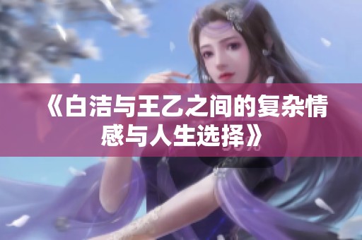《白洁与王乙之间的复杂情感与人生选择》