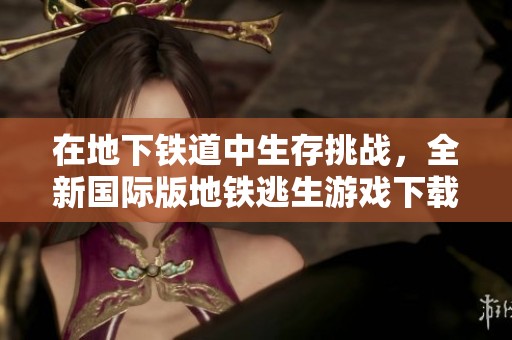 在地下铁道中生存挑战，全新国际版地铁逃生游戏下载指南