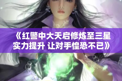 《红警中大天启修炼至三星实力提升 让对手惶恐不已》
