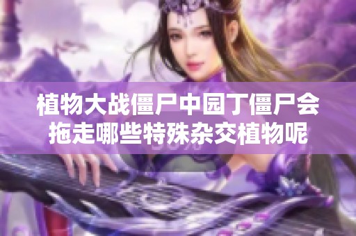 植物大战僵尸中园丁僵尸会拖走哪些特殊杂交植物呢