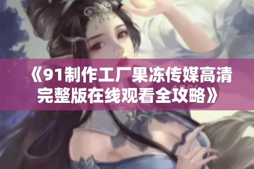 《91制作工厂果冻传媒高清完整版在线观看全攻略》