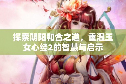 探索阴阳和合之道，重温玉女心经2的智慧与启示