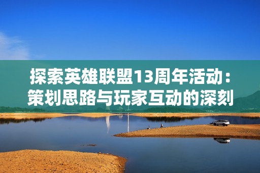 探索英雄联盟13周年活动：策划思路与玩家互动的深刻启示