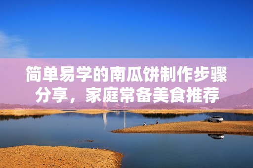 简单易学的南瓜饼制作步骤分享，家庭常备美食推荐
