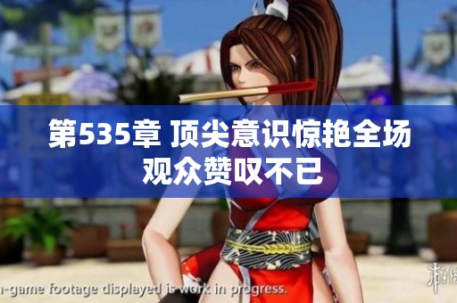 第535章 顶尖意识惊艳全场 观众赞叹不已