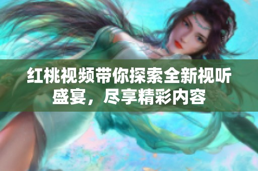 红桃视频带你探索全新视听盛宴，尽享精彩内容